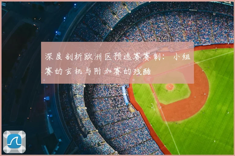 深度剖析欧洲区预选赛赛制：小组赛的玄机与附加赛的残酷