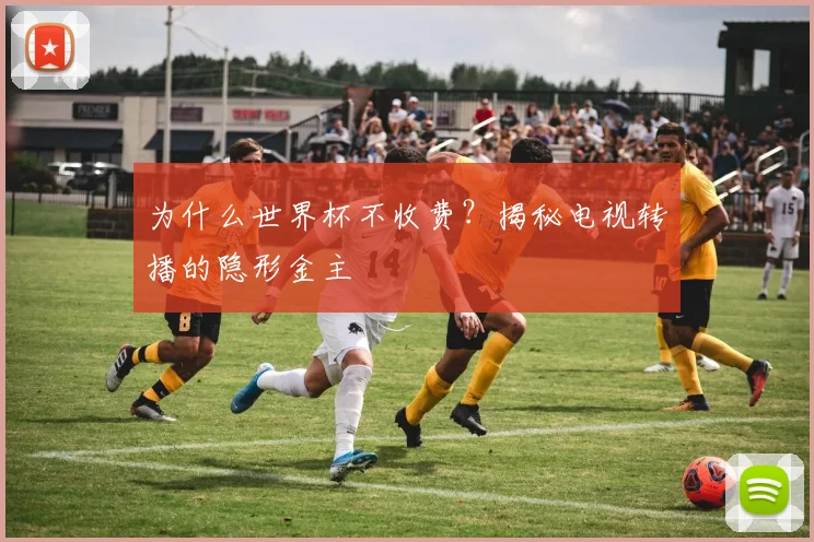 为什么世界杯不收费？揭秘电视转播的隐形金主
