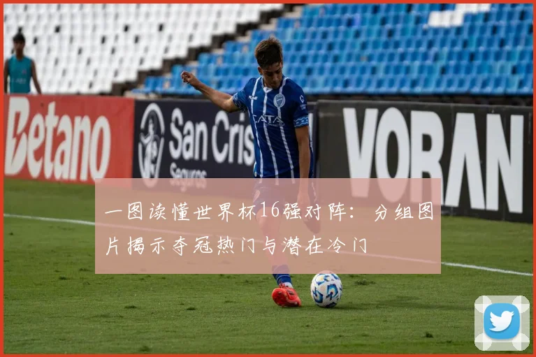 一图读懂世界杯16强对阵：分组图片揭示夺冠热门与潜在冷门