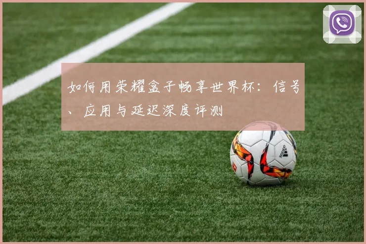 如何用荣耀盒子畅享世界杯：信号、应用与延迟深度评测