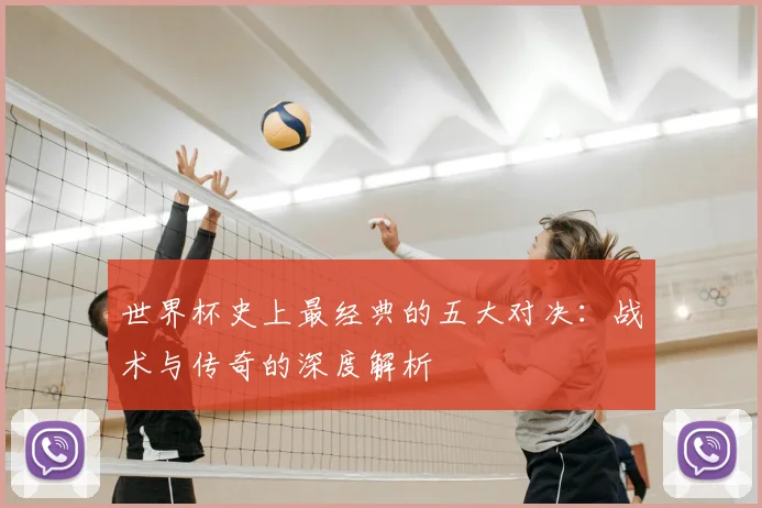 世界杯史上最经典的五大对决:战术与传奇的深度解析