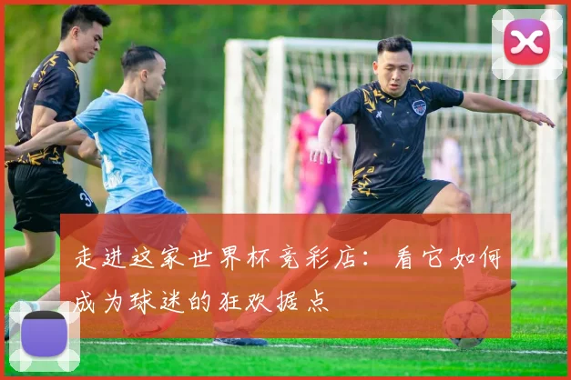 走进这家世界杯竞彩店:看它如何成为球迷的狂欢据点