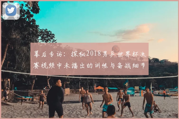 幕后专访：探秘2018男乒世界杯决赛视频中未播出的训练与备战细节