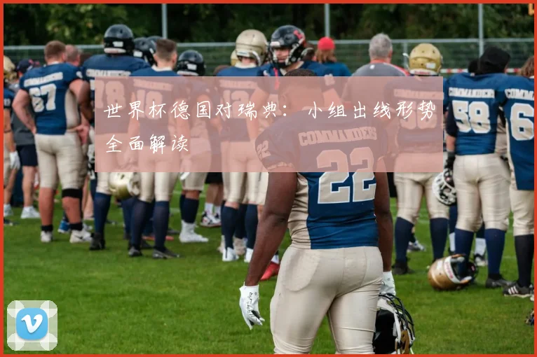 世界杯德国对瑞典：小组出线形势全面解读