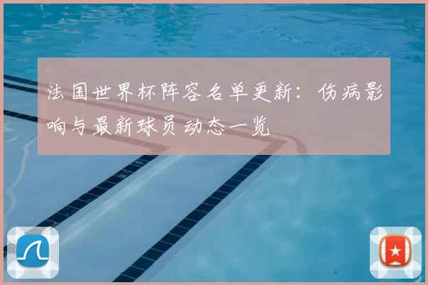 法国世界杯阵容名单更新：伤病影响与最新球员动态一览