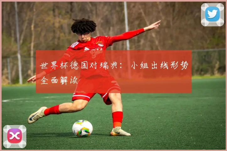 世界杯德国对瑞典:小组出线形势全面解读