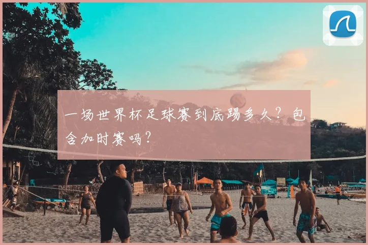 一场世界杯足球赛到底踢多久？包含加时赛吗？