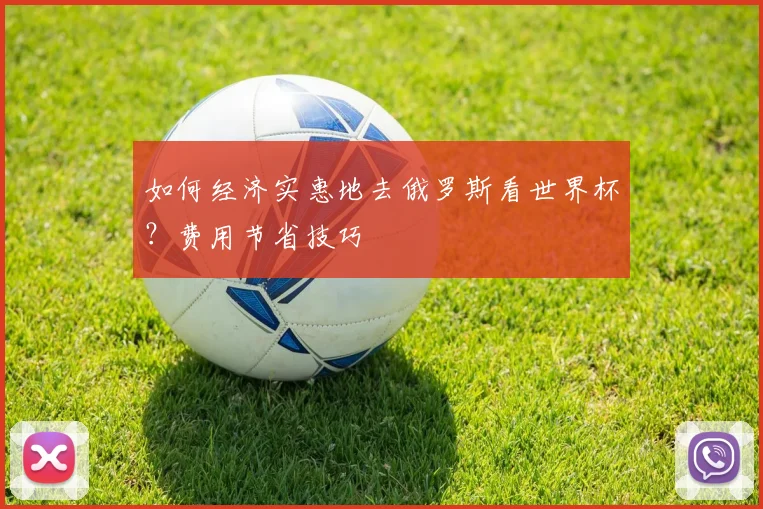 如何经济实惠地去俄罗斯看世界杯？费用节省技巧