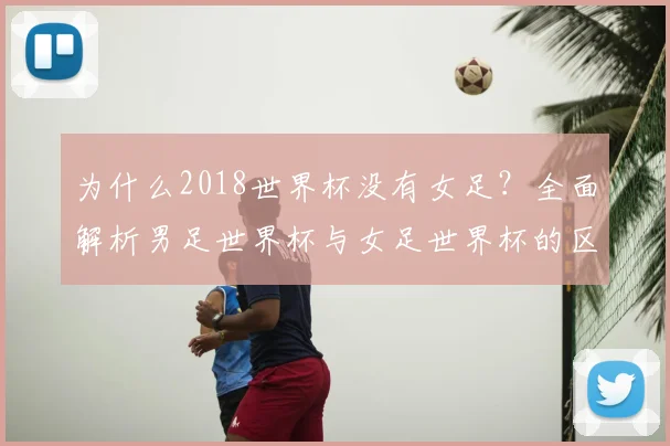 为什么2018世界杯没有女足?全面解析男足世界杯与女足世界杯的区别