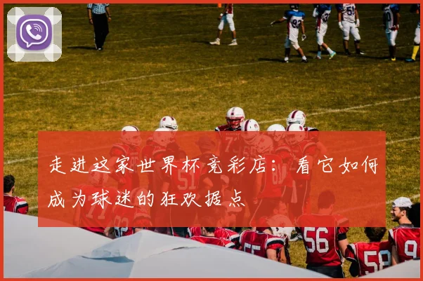 走进这家世界杯竞彩店：看它如何成为球迷的狂欢据点