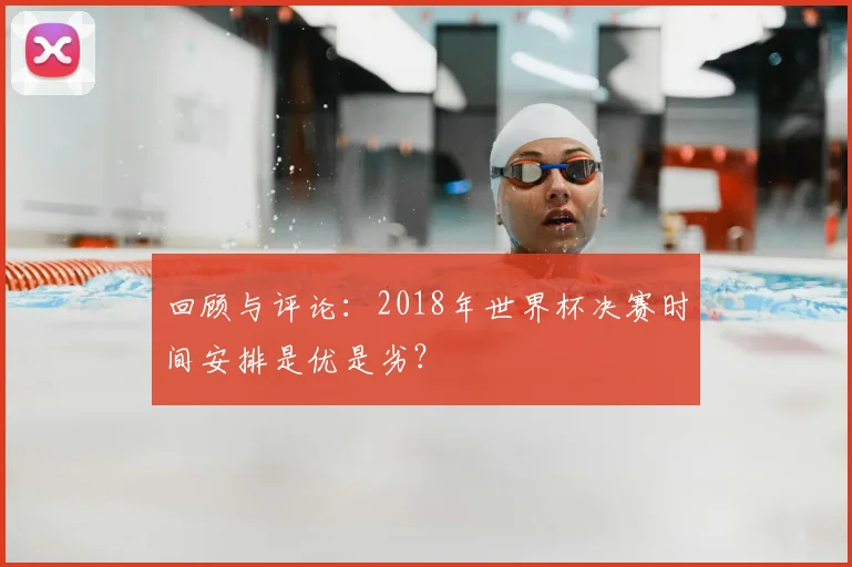 回顾与评论：2018年世界杯决赛时间安排是优是劣？