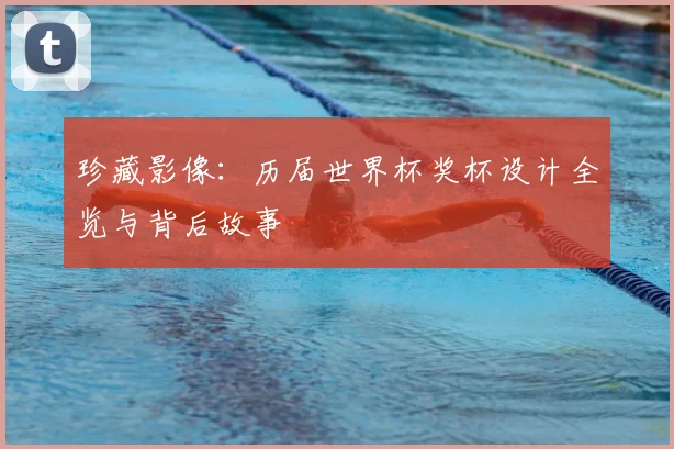 珍藏影像：历届世界杯奖杯设计全览与背后故事