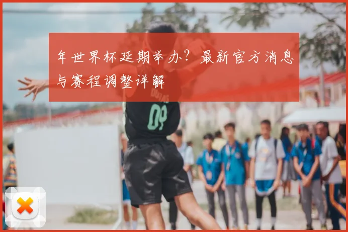 年世界杯延期举办？最新官方消息与赛程调整详解