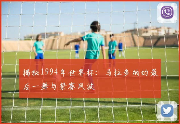 揭秘1994年世界杯：马拉多纳的最后一舞与禁赛风波