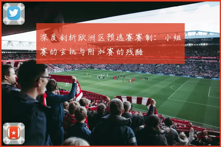 深度剖析欧洲区预选赛赛制:小组赛的玄机与附加赛的残酷