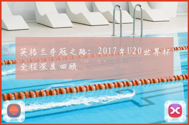 英格兰夺冠之路：2017年U20世界杯全程深度回顾