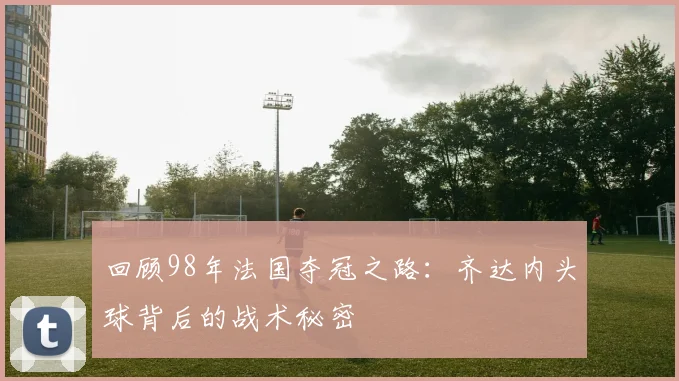 回顾98年法国夺冠之路：齐达内头球背后的战术秘密