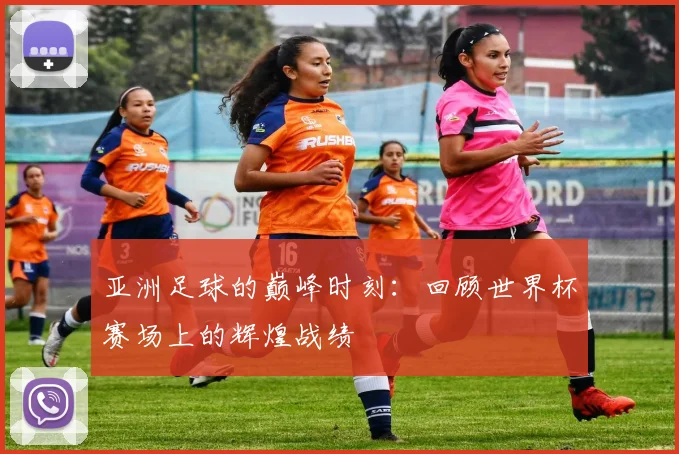 亚洲足球的巅峰时刻：回顾世界杯赛场上的辉煌战绩