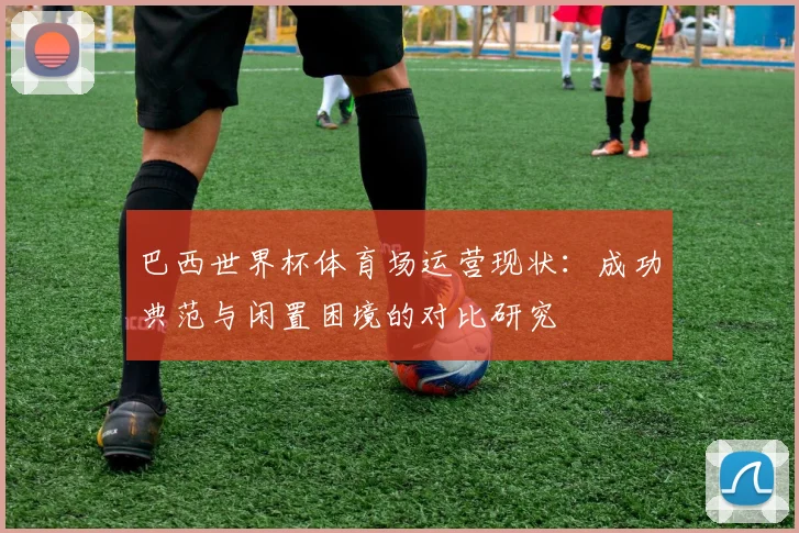 巴西世界杯体育场运营现状：成功典范与闲置困境的对比研究