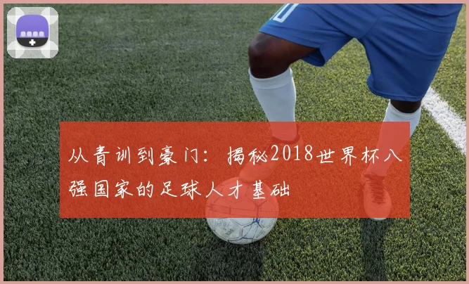 从青训到豪门：揭秘2018世界杯八强国家的足球人才基础