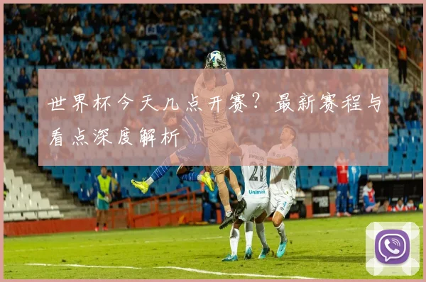 世界杯今天几点开赛？最新赛程与看点深度解析